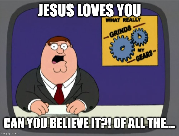 Peter Griffin News Meme | JESUS LOVES YOU CAN YOU BELIEVE IT?! OF ALL THE…. | image tagged in memes,peter griffin news | made w/ Imgflip meme maker