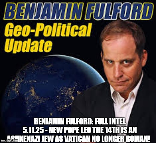 Benjamin Fulford: Full Intel 5.11.25 – New Pope Leo The 14Th Is An Ashkenazi Jew As Vatican No Longer Roman! (Video)