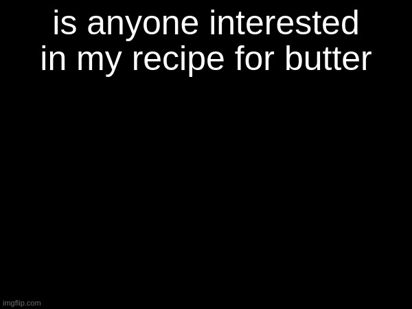 is anyone interested in my recipe for butter | made w/ Imgflip meme maker