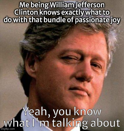 Horn Dog Clinton | Me being William Jefferson Clinton knows exactly what to do with that bundle of passionate joy; Yeah, you know what I'm talking about | image tagged in bill clinton wink | made w/ Imgflip meme maker
