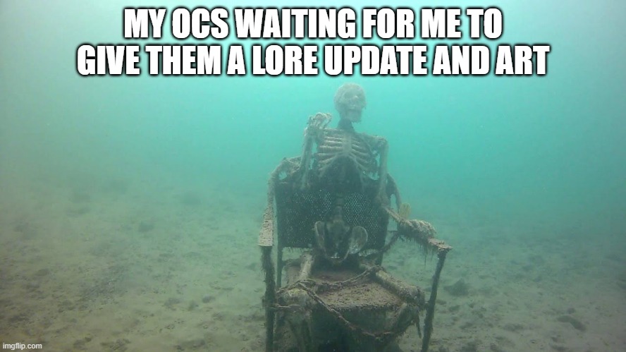 skeleton underwater | MY OCS WAITING FOR ME TO GIVE THEM A LORE UPDATE AND ART | image tagged in skeleton underwater | made w/ Imgflip meme maker