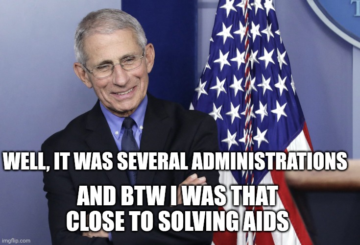 Dr. Anthony Fauci | AND BTW I WAS THAT CLOSE TO SOLVING AIDS WELL, IT WAS SEVERAL ADMINISTRATIONS | image tagged in dr anthony fauci | made w/ Imgflip meme maker