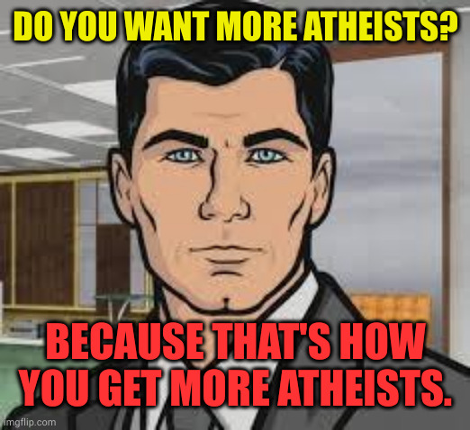 Do you want more Atheists | DO YOU WANT MORE ATHEISTS? BECAUSE THAT'S HOW YOU GET MORE ATHEISTS. | image tagged in do y you want more atheists,archer,atheism | made w/ Imgflip meme maker