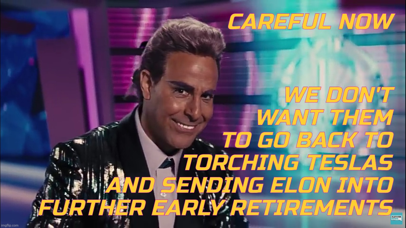 CAREFUL NOW WE DON'T
WANT THEM
TO GO BACK TO
TORCHING TESLAS
AND SENDING ELON INTO
FURTHER EARLY RETIREMENTS | image tagged in caesar flickerman stanley tucci | made w/ Imgflip meme maker