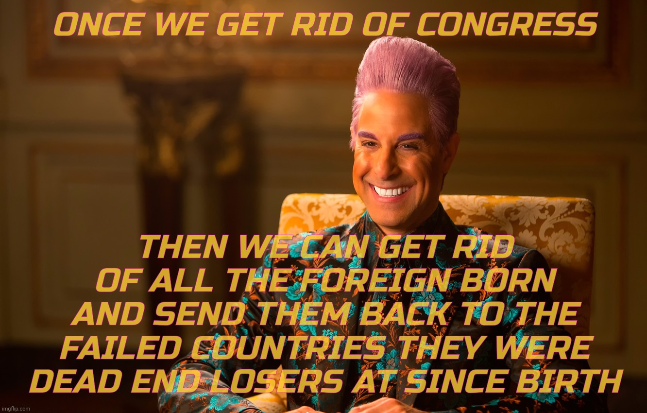 ONCE WE GET RID OF CONGRESS THEN WE CAN GET RID OF ALL THE FOREIGN BORN AND SEND THEM BACK TO THE FAILED COUNTRIES THEY WERE
DEAD END LOSERS | image tagged in caesar fl | made w/ Imgflip meme maker