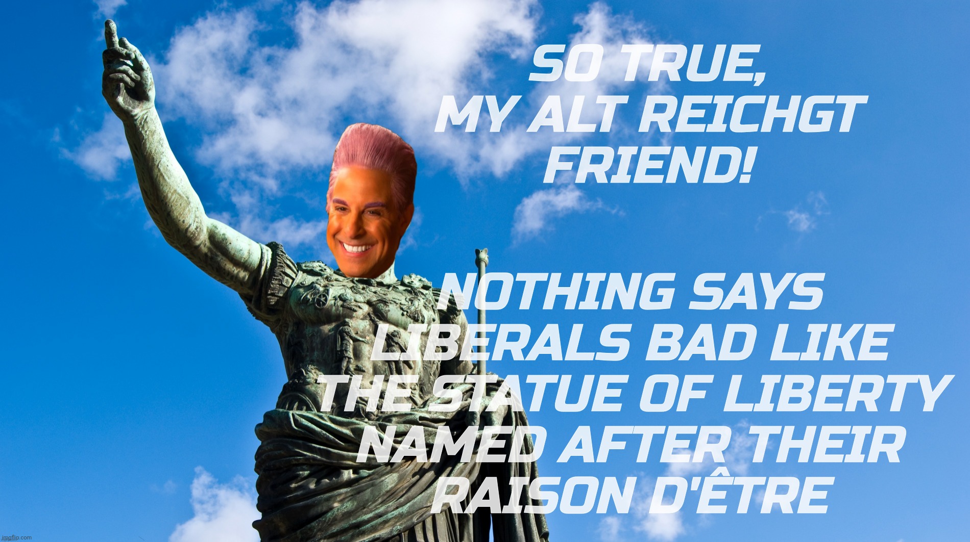 c | SO TRUE, MY ALT REICHGT
FRIEND! NOTHING SAYS LIBERALS BAD LIKE THE STATUE OF LIBERTY
NAMED AFTER THEIR
RAISON D'ÊTRE | image tagged in c | made w/ Imgflip meme maker