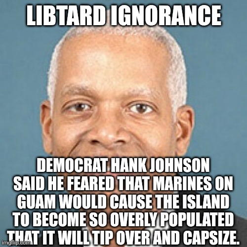 Hank Johnson | LIBTARD IGNORANCE DEMOCRAT HANK JOHNSON SAID HE FEARED THAT MARINES ON GUAM WOULD CAUSE THE ISLAND TO BECOME SO OVERLY POPULATED THAT IT WIL | image tagged in hank johnson | made w/ Imgflip meme maker