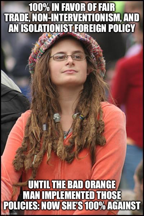 College Liberal | 100% IN FAVOR OF FAIR TRADE, NON-INTERVENTIONISM, AND AN ISOLATIONIST FOREIGN POLICY; UNTIL THE BAD ORANGE MAN IMPLEMENTED THOSE POLICIES: NOW SHE’S 100% AGAINST | image tagged in memes,college liberal | made w/ Imgflip meme maker