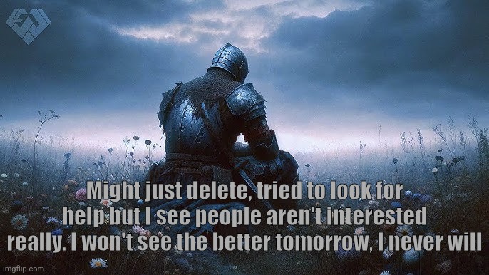 The pain of ignorance | Might just delete, tried to look for help but I see people aren't interested really. I won't see the better tomorrow, I never will | made w/ Imgflip meme maker