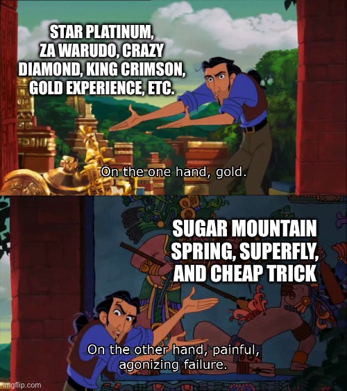 The Stand Arrow in A Nutshell | STAR PLATINUM, ZA WARUDO, CRAZY DIAMOND, KING CRIMSON, GOLD EXPERIENCE, ETC. SUGAR MOUNTAIN SPRING, SUPERFLY, AND CHEAP TRICK | image tagged in road to el dorado gold and failure,jjba,jojo's bizarre adventure,jojo,jojo meme | made w/ Imgflip meme maker