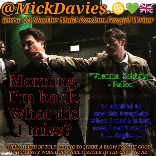 I Wuv Myshelf </3 </3 </3 </3 </3 | "Vienna Calling"
- Falco; Morning.
I'm back.
What did
I miss? So excited to
use this template
when I made it but,
now, I can't stand 
t..... Argh...... | image tagged in mickdavies devil's bargain,what the hell happened here,falcon,sad face | made w/ Imgflip meme maker
