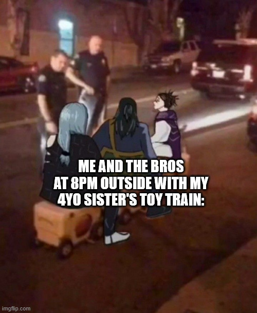 literally us bro | ME AND THE BROS AT 8PM OUTSIDE WITH MY 4YO SISTER'S TOY TRAIN: | image tagged in me and the boys,anime,jjk,jujutsu kaisen,funny,the boys | made w/ Imgflip meme maker