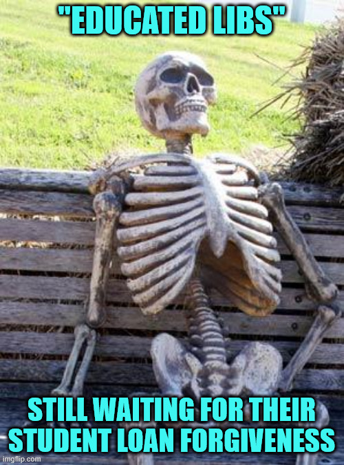 Waiting Skeleton Meme | "EDUCATED LIBS" STILL WAITING FOR THEIR STUDENT LOAN FORGIVENESS | image tagged in memes,waiting skeleton | made w/ Imgflip meme maker