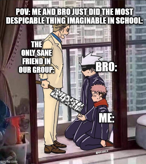 bros the only one keeping us from getting expelled from school | POV: ME AND BRO JUST DID THE MOST DESPICABLE THING IMAGINABLE IN SCHOOL:; THE ONLY SANE FRIEND IN OUR GROUP:; BRO:; ME: | image tagged in me and the boys,school,anime,jjk,jujutsu kaisen,that one friend | made w/ Imgflip meme maker