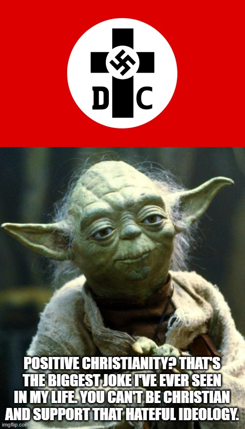 Positive christianity is literally a joke. it's name even sounds like a joke | POSITIVE CHRISTIANITY? THAT'S THE BIGGEST JOKE I'VE EVER SEEN IN MY LIFE. YOU CAN'T BE CHRISTIAN AND SUPPORT THAT HATEFUL IDEOLOGY. | image tagged in memes,star wars yoda,nazi,christianity,fascism | made w/ Imgflip meme maker