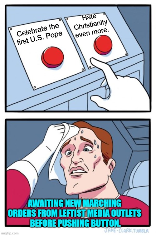 Have sympathy.  It ain't easy being a bog-standard leftist. | Hate Christianity even more. Celebrate the first U.S. Pope; AWAITING NEW MARCHING ORDERS FROM LEFTIST MEDIA OUTLETS
 BEFORE PUSHING BUTTON. | image tagged in two buttons | made w/ Imgflip meme maker