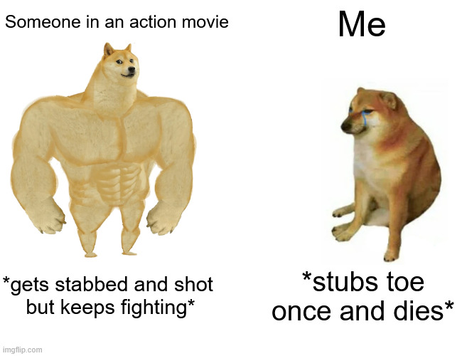 Buff Doge vs. Cheems | Me; Someone in an action movie; *gets stabbed and shot
 but keeps fighting*; *stubs toe once and dies* | image tagged in memes,buff doge vs cheems,pain,action movies | made w/ Imgflip meme maker