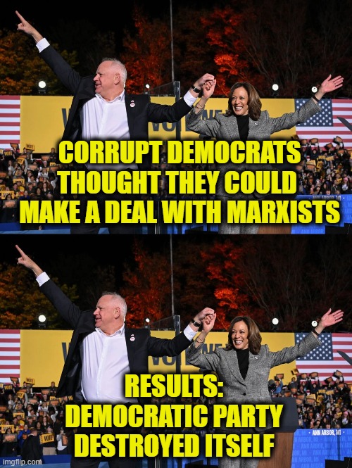 The story of Woke ideology | CORRUPT DEMOCRATS
THOUGHT THEY COULD 
MAKE A DEAL WITH MARXISTS; RESULTS:
DEMOCRATIC PARTY
DESTROYED ITSELF | image tagged in democrats,marxism | made w/ Imgflip meme maker