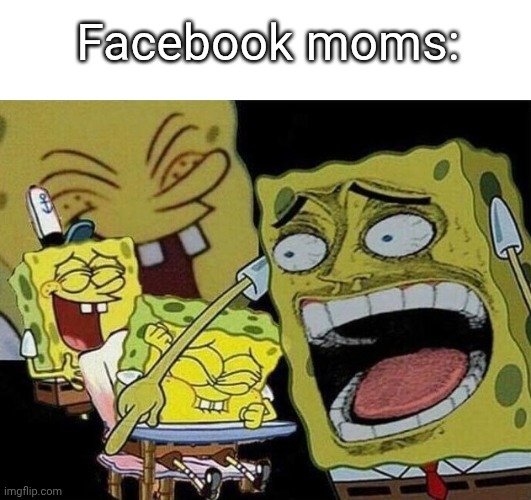 Spongebob laughing Hysterically | Facebook moms: | image tagged in spongebob laughing hysterically | made w/ Imgflip meme maker