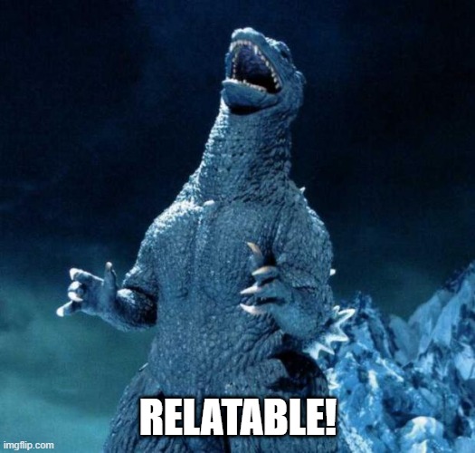 Laughing Godzilla | RELATABLE! | image tagged in laughing godzilla | made w/ Imgflip meme maker