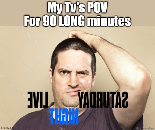 My Tv's POV
For 90 LONG minutes | made w/ Imgflip meme maker