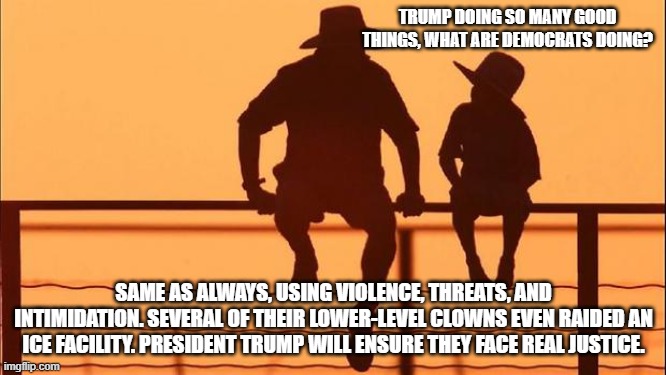 Cowboy wisdom, demonrats are no longer above the law | TRUMP DOING SO MANY GOOD THINGS, WHAT ARE DEMOCRATS DOING? SAME AS ALWAYS, USING VIOLENCE, THREATS, AND INTIMIDATION. SEVERAL OF THEIR LOWER-LEVEL CLOWNS EVEN RAIDED AN ICE FACILITY. PRESIDENT TRUMP WILL ENSURE THEY FACE REAL JUSTICE. | image tagged in cowboy father and son,cowboy wisdom,democrat war on america,crying democrats,democrat violence,deportation | made w/ Imgflip meme maker