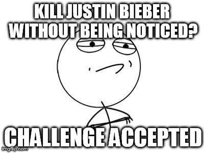Challenge Accepted Rage Face | KILL JUSTIN BIEBER WITHOUT BEING NOTICED? CHALLENGE ACCEPTED | image tagged in memes,challenge accepted rage face | made w/ Imgflip meme maker