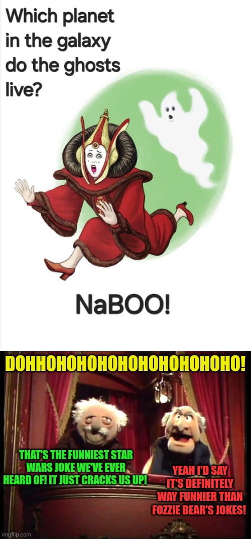 Even this Star Wars joke cracks Waldorf and Statler up! | DOHHOHOHOHOHOHOHOHOHOHO! THAT'S THE FUNNIEST STAR WARS JOKE WE'VE EVER HEARD OF! IT JUST CRACKS US UP! YEAH I'D SAY IT'S DEFINITELY WAY FUNNIER THAN FOZZIE BEAR'S JOKES! | image tagged in statler and waldorf,star wars,jokes,padme,queen amidala,fozzie bear | made w/ Imgflip meme maker