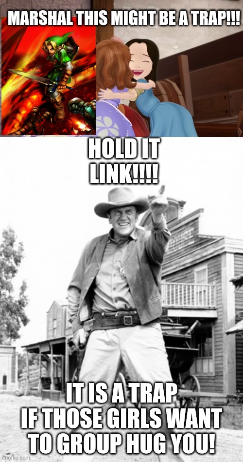 Matt Dillion caught Link walking in a trap | MARSHAL THIS MIGHT BE A TRAP!!! HOLD IT LINK!!!! IT IS A TRAP IF THOSE GIRLS WANT TO GROUP HUG YOU! | image tagged in gunsmoke james arness,fun,memes,funny memes,sofia the first,the legend of zelda | made w/ Imgflip meme maker