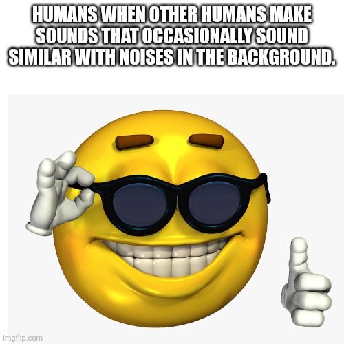 gm, 4 hours of sleep | HUMANS WHEN OTHER HUMANS MAKE SOUNDS THAT OCCASIONALLY SOUND SIMILAR WITH NOISES IN THE BACKGROUND. | made w/ Imgflip meme maker