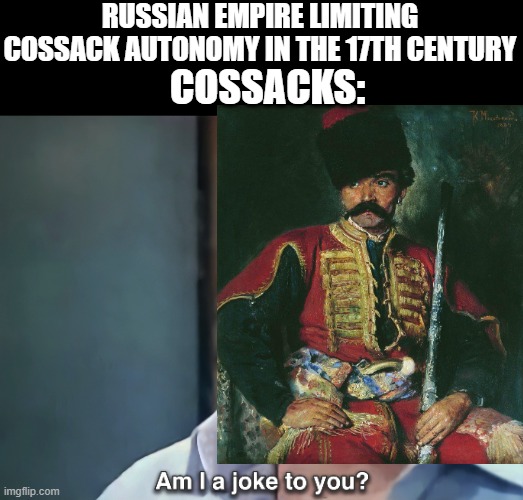 Cossack Revolts | RUSSIAN EMPIRE LIMITING COSSACK AUTONOMY IN THE 17TH CENTURY; COSSACKS: | image tagged in am i a joke to you | made w/ Imgflip meme maker