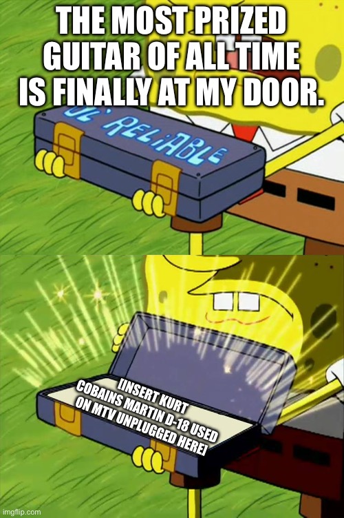 By the way, this guitar sold for 6 million dollars at auction | THE MOST PRIZED GUITAR OF ALL TIME IS FINALLY AT MY DOOR. [INSERT KURT COBAINS MARTIN D-18 USED ON MTV UNPLUGGED HERE] | image tagged in ol' reliable | made w/ Imgflip meme maker