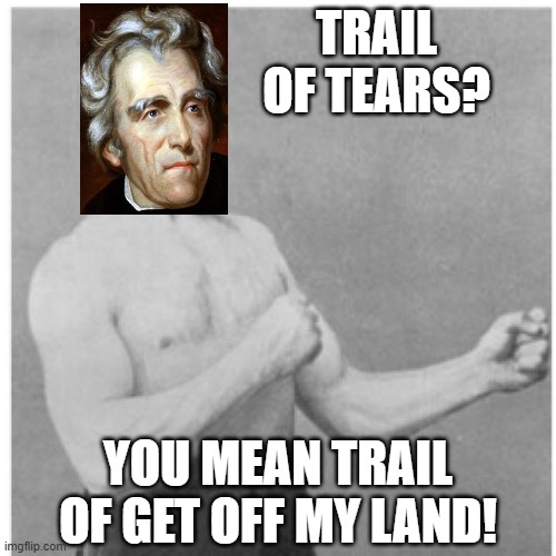 Trail of Tears? | TRAIL OF TEARS? YOU MEAN TRAIL OF GET OFF MY LAND! | image tagged in memes,overly manly man | made w/ Imgflip meme maker