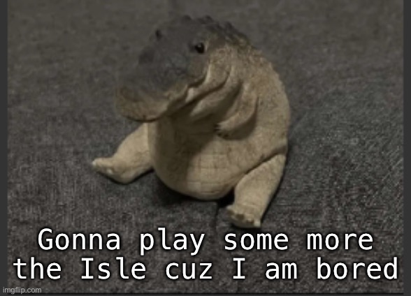 Greg | Gonna play some more the Isle cuz I am bored | image tagged in greg | made w/ Imgflip meme maker