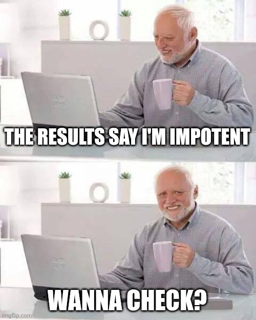 Hide the Pain Harold Meme | THE RESULTS SAY I'M IMPOTENT; WANNA CHECK? | image tagged in memes,hide the pain harold | made w/ Imgflip meme maker