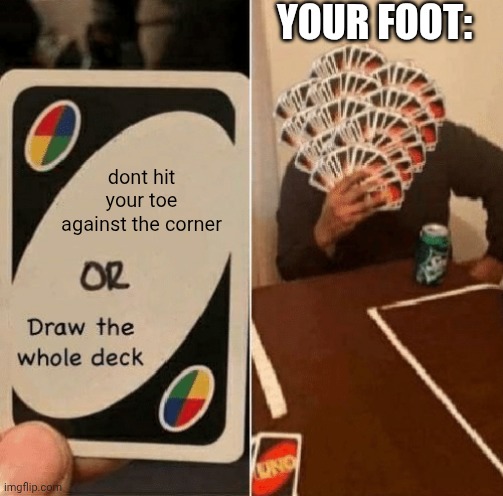 UNO Draw The Whole Deck | dont hit your toe against the corner YOUR FOOT: | image tagged in uno draw the whole deck | made w/ Imgflip meme maker