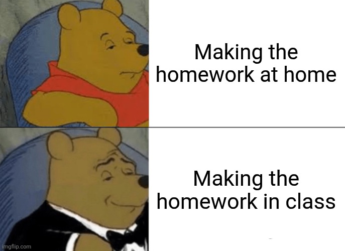 Tuxedo Winnie The Pooh | Making the homework at home; Making the homework in class | image tagged in memes,tuxedo winnie the pooh | made w/ Imgflip meme maker