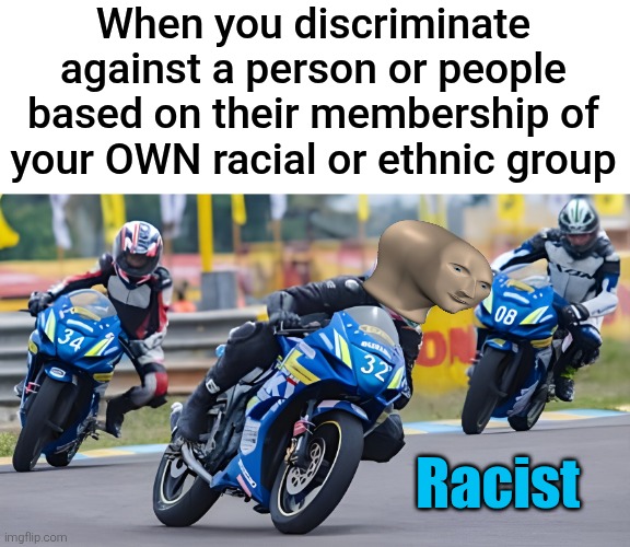 When you discriminate against a person or people based on their membership of your OWN racial or ethnic group; Racist | image tagged in big brain | made w/ Imgflip meme maker