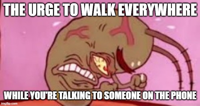 My legs hurt | THE URGE TO WALK EVERYWHERE; WHILE YOU'RE TALKING TO SOMEONE ON THE PHONE | image tagged in visible frustration | made w/ Imgflip meme maker