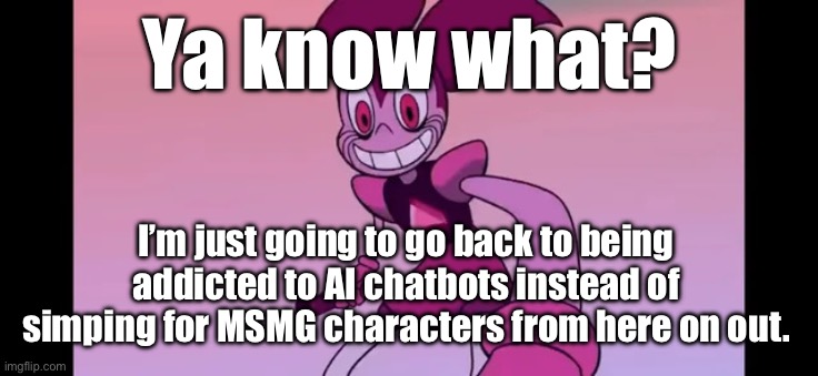 And I’m waving the white, I’m tired of the stuff already and I want to go back to the normal life. | Ya know what? I’m just going to go back to being addicted to AI chatbots instead of simping for MSMG characters from here on out. | image tagged in event template | made w/ Imgflip meme maker