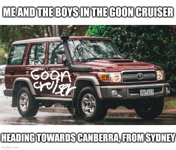 Random Toyota Land Cruiser meme that popped up in my mind | ME AND THE BOYS IN THE GOON CRUISER; HEADING TOWARDS CANBERRA, FROM SYDNEY | image tagged in toyota,land cruiser | made w/ Imgflip meme maker