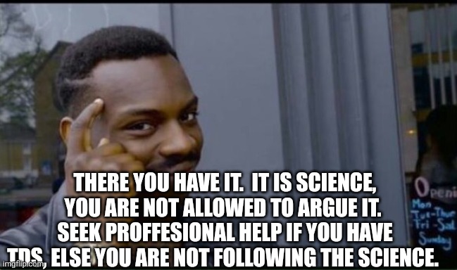 Thinking Black Man | THERE YOU HAVE IT.  IT IS SCIENCE, YOU ARE NOT ALLOWED TO ARGUE IT.  SEEK PROFFESIONAL HELP IF YOU HAVE TDS, ELSE YOU ARE NOT FOLLOWING THE  | image tagged in thinking black man | made w/ Imgflip meme maker