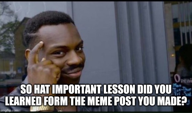 Thinking Black Man | SO HAT IMPORTANT LESSON DID YOU LEARNED FORM THE MEME POST YOU MADE? | image tagged in thinking black man | made w/ Imgflip meme maker