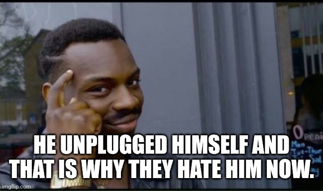 Thinking Black Man | HE UNPLUGGED HIMSELF AND THAT IS WHY THEY HATE HIM NOW. | image tagged in thinking black man | made w/ Imgflip meme maker