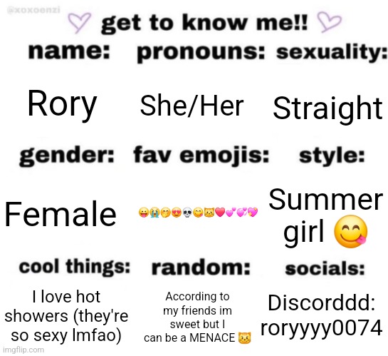 get to know me but better | Rory; She/Her; Straight; 😛😭🤭😍💀😋😼❤️💕💞💖; Summer girl 😋; Female; Discorddd: roryyyy0074; According to my friends im sweet but I can be a MENACE 😼; I love hot showers (they're so sexy lmfao) | image tagged in get to know me but better | made w/ Imgflip meme maker