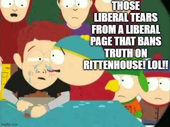 Cartman tears | THOSE LIBERAL TEARS FROM A LIBERAL PAGE THAT BANS TRUTH ON RITTENHOUSE! LOL!! | image tagged in cartman tears | made w/ Imgflip meme maker
