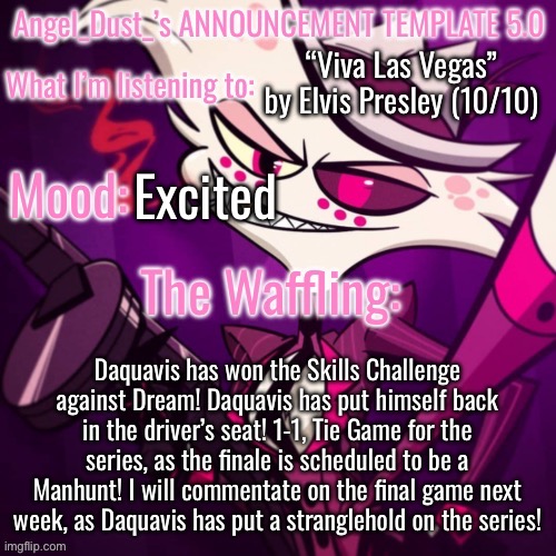 100 grand is on the line next week! | “Viva Las Vegas” by Elvis Presley (10/10); Excited; Daquavis has won the Skills Challenge against Dream! Daquavis has put himself back in the driver’s seat! 1-1, Tie Game for the series, as the finale is scheduled to be a Manhunt! I will commentate on the final game next week, as Daquavis has put a stranglehold on the series! | image tagged in angel_dust_ s announcement template 5 0 | made w/ Imgflip meme maker