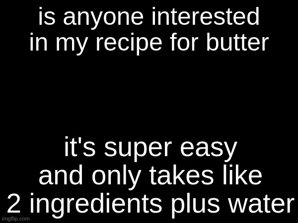 is anyone interested in my recipe for butter; it's super easy and only takes like 2 ingredients plus water | made w/ Imgflip meme maker