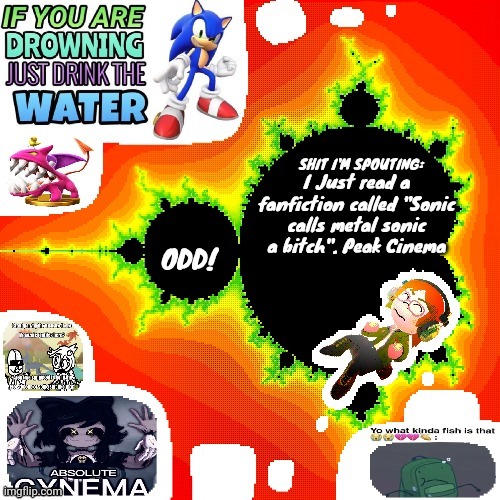 Odd Mandelbrot announcement template mii version | I Just read a fanfiction called "Sonic calls metal sonic a bitch". Peak Cinema | image tagged in odd mandelbrot announcement template mii version | made w/ Imgflip meme maker