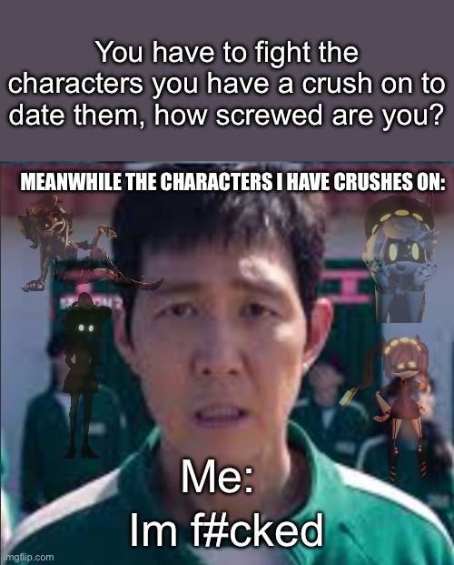 Naw I’d lose | You have to fight the characters you have a crush on to date them, how screwed are you? MEANWHILE THE CHARACTERS I HAVE CRUSHES ON:; Me:; Im f#cked | image tagged in squid game im totally f cked | made w/ Imgflip meme maker